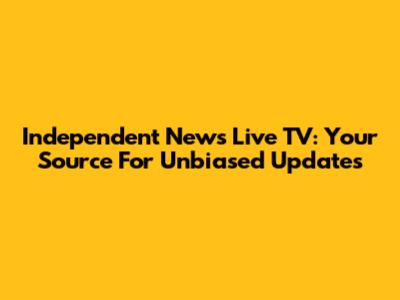 Independent News Live TV: Your Source For Unbiased Updates