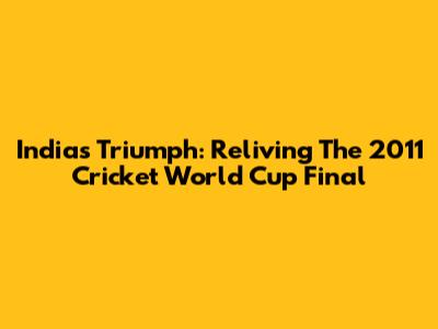 India's Triumph: Reliving The 2011 Cricket World Cup Final