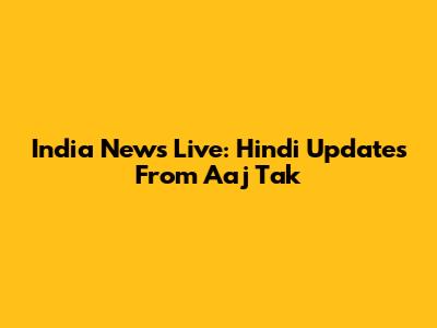 India News Live: Hindi Updates From Aaj Tak
