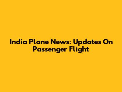 India Plane News: Updates On Passenger Flight