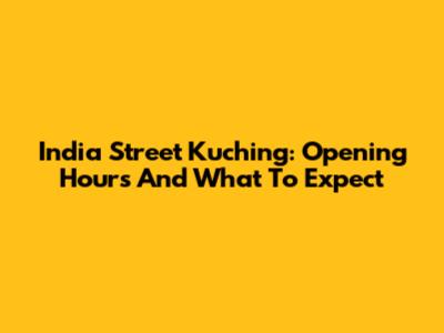 India Street Kuching: Opening Hours And What To Expect