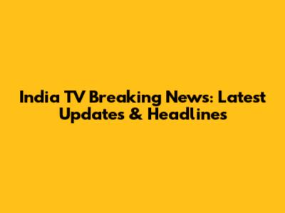 India TV Breaking News: Latest Updates & Headlines