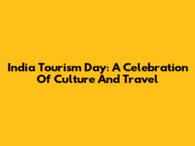 India Tourism Day: A Celebration Of Culture And Travel