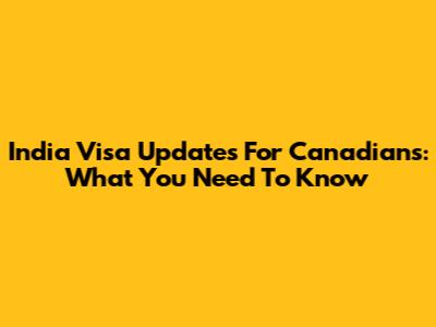 India Visa Updates For Canadians: What You Need To Know