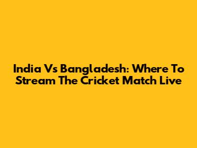 India Vs Bangladesh: Where To Stream The Cricket Match Live