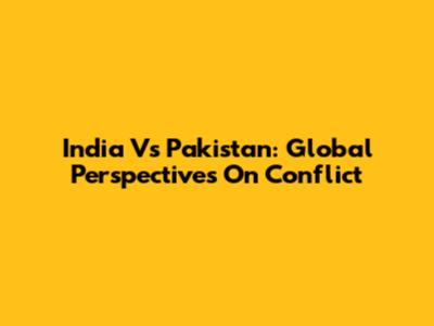 India Vs Pakistan: Global Perspectives On Conflict