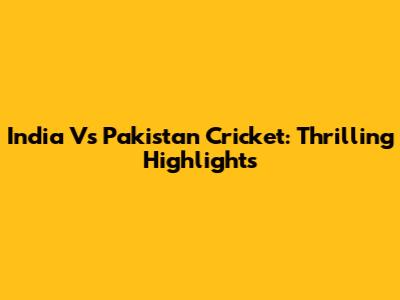 India Vs Pakistan Cricket: Thrilling Highlights
