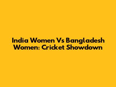 India Women Vs Bangladesh Women: Cricket Showdown