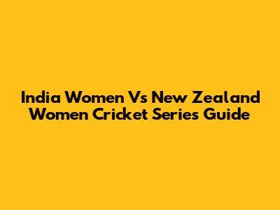 India Women Vs New Zealand Women Cricket Series Guide