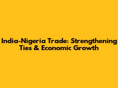 India-Nigeria Trade: Strengthening Ties & Economic Growth