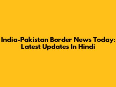 India-Pakistan Border News Today: Latest Updates In Hindi
