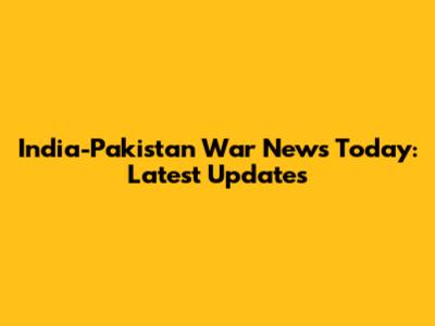 India-Pakistan War News Today: Latest Updates