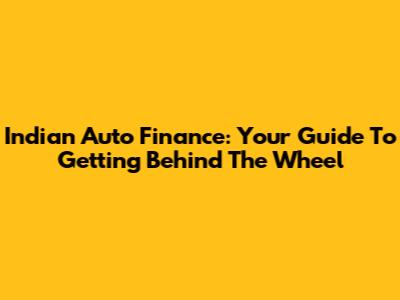 Indian Auto Finance: Your Guide To Getting Behind The Wheel