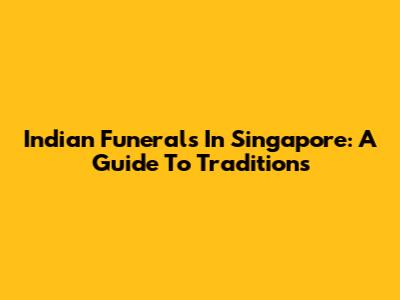 Indian Funerals In Singapore: A Guide To Traditions