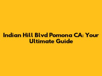 Indian Hill Blvd Pomona CA: Your Ultimate Guide