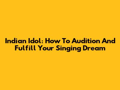 Indian Idol: How To Audition And Fulfill Your Singing Dream