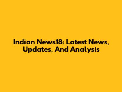 Indian News18: Latest News, Updates, And Analysis