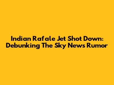 Indian Rafale Jet Shot Down: Debunking The Sky News Rumor
