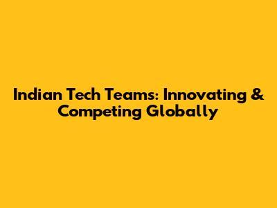Indian Tech Teams: Innovating & Competing Globally