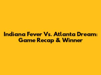 Indiana Fever Vs. Atlanta Dream: Game Recap & Winner