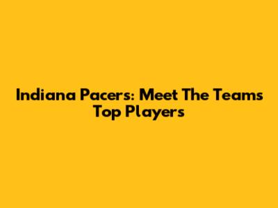 Indiana Pacers: Meet The Team's Top Players