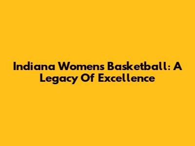Indiana Women's Basketball: A Legacy Of Excellence