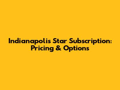 Indianapolis Star Subscription: Pricing & Options