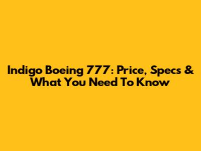 Indigo Boeing 777: Price, Specs & What You Need To Know