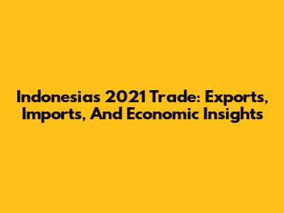 Indonesia's 2021 Trade: Exports, Imports, And Economic Insights