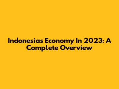 Indonesia's Economy In 2023: A Complete Overview
