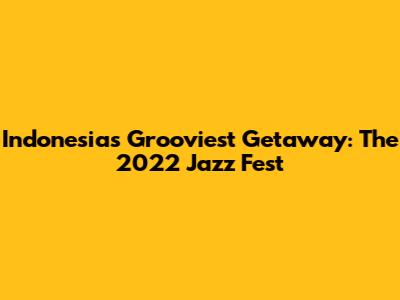 Indonesia's Grooviest Getaway: The 2022 Jazz Fest