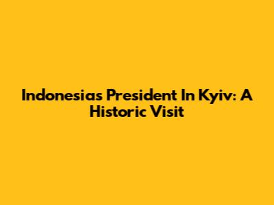 Indonesia's President In Kyiv: A Historic Visit