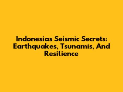 Indonesia's Seismic Secrets: Earthquakes, Tsunamis, And Resilience