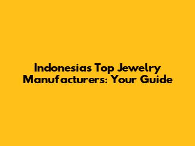 Indonesia's Top Jewelry Manufacturers: Your Guide