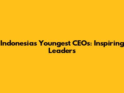 Indonesia's Youngest CEOs: Inspiring Leaders