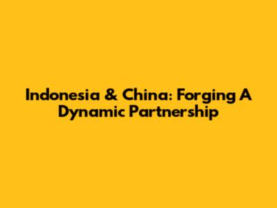 Indonesia & China: Forging A Dynamic Partnership