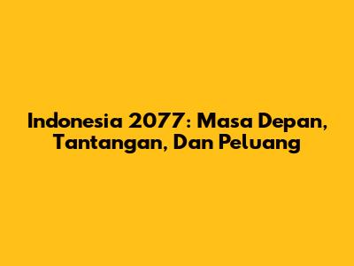 Indonesia 2077: Masa Depan, Tantangan, Dan Peluang