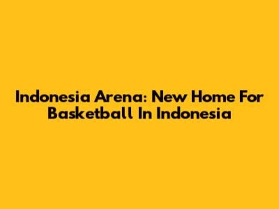 Indonesia Arena: New Home For Basketball In Indonesia