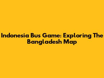 Indonesia Bus Game: Exploring The Bangladesh Map