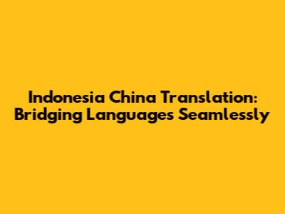 Indonesia China Translation: Bridging Languages Seamlessly