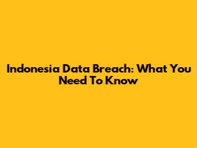 Indonesia Data Breach: What You Need To Know