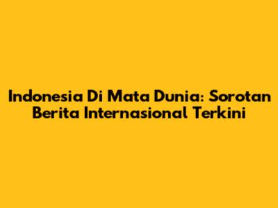 Indonesia Di Mata Dunia: Sorotan Berita Internasional Terkini