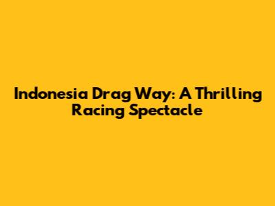 Indonesia Drag Way: A Thrilling Racing Spectacle