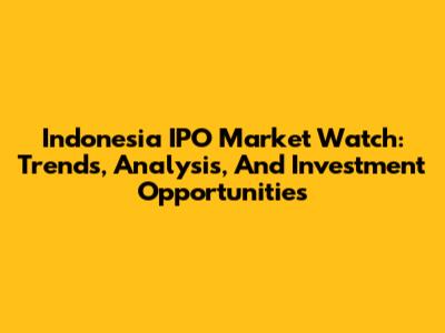 Indonesia IPO Market Watch: Trends, Analysis, And Investment Opportunities