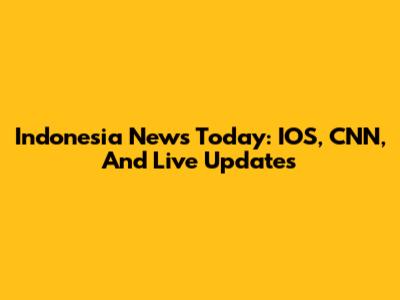 Indonesia News Today: IOS, CNN, And Live Updates