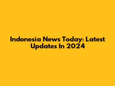 Indonesia News Today: Latest Updates In 2024