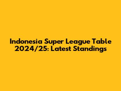 Indonesia Super League Table 2024/25: Latest Standings