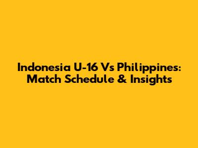 Indonesia U-16 Vs Philippines: Match Schedule & Insights