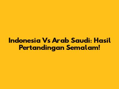 Indonesia Vs Arab Saudi: Hasil Pertandingan Semalam!