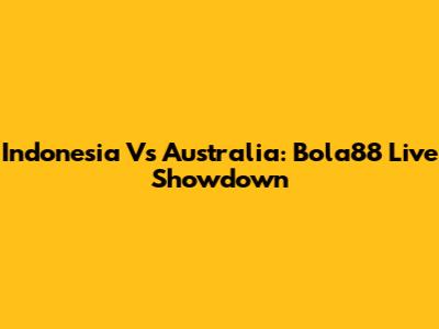 Indonesia Vs Australia: Bola88 Live Showdown